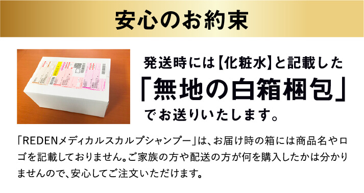 安心のお約束!発送時には【化粧水】と記載した「無地の白箱梱包」でお送りいたします。お客様の元へ届く際の「REDEN」の箱には商品名を記載しておりません。ご家族の方や配送の方が何を購入したか分かりませんので、安心してご注文いただけます。