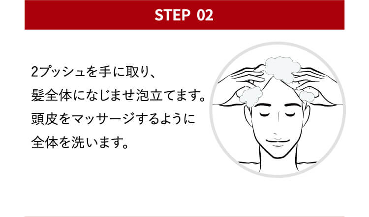 point02 2プッシュを手に取り、髪全体になじませ泡立てます。頭皮をマッサージするように全体を泡います。